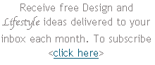 Receive free Design and Lifestyle ideas delivered to your inbox each month. To subscribe <click here>